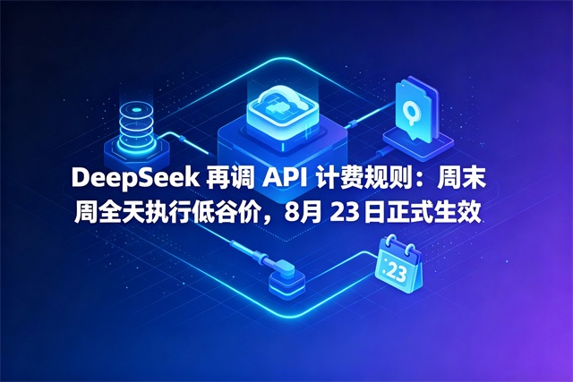 DeepSeek再调API计费规则:周末全天执行低谷价,8月23日正式生效 DeepSeek再调API计费规则:周末全天执行低谷价,8月23日正式生效